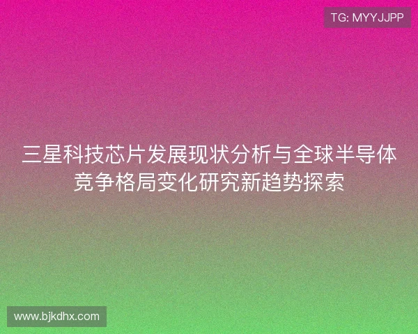 三星科技芯片发展现状分析与全球半导体竞争格局变化研究新趋势探索